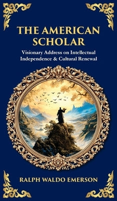 The American Scholar: Visionary Address on Intellectual Independence & Cultural Renewal (Deluxe Hardbound Edition) by Emerson, Ralph Waldo
