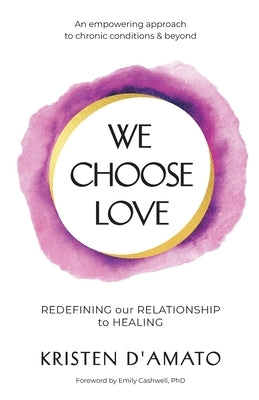 We Choose Love - Redefining Our Relationship to Healing: An empowering approach to chronic conditions & beyond by D'Amato, Kristen