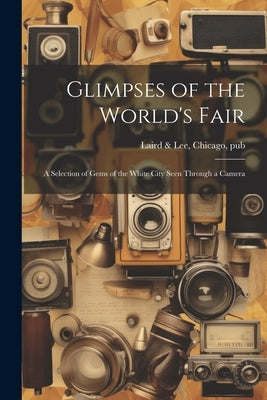 Glimpses of the World's Fair: A Selection of Gems of the White City Seen Through a Camera by Laird &. Lee, Chicago