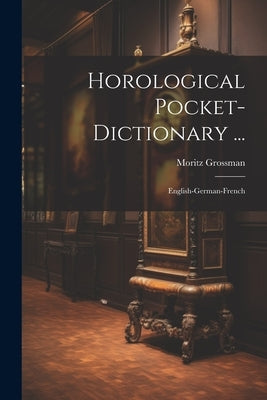 Horological Pocket-dictionary ...: English-german-french by Grossman, Moritz