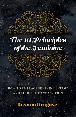 The 10 Principles of the Feminine: How to Embrace Feminine Energy and Find the Power Within by Dragusel, Roxana