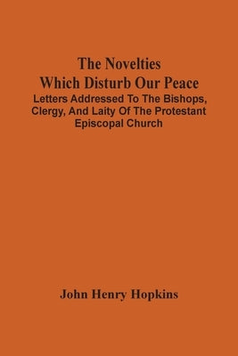 The Novelties Which Disturb Our Peace: Letters Addressed To The Bishops, Clergy, And Laity Of The Protestant Episcopal Church by Henry Hopkins, John