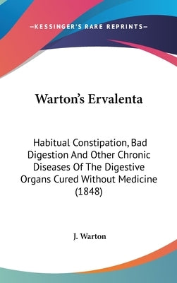Warton's Ervalenta: Habitual Constipation, Bad Digestion And Other Chronic Diseases Of The Digestive Organs Cured Without Medicine (1848) by Warton, J.