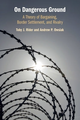On Dangerous Ground: A Theory of Bargaining, Border Settlement, and Rivalry by Rider, Toby J.