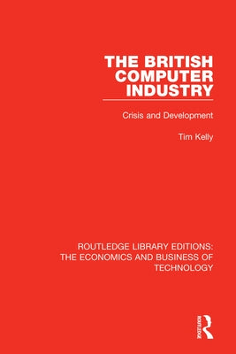 The British Computer Industry: Crisis and Development by Kelly, Tim