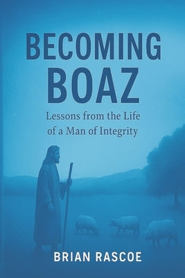 Becoming Boaz: Lessons From the Life of a Man of Integrity by Rascoe, Brian