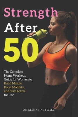 Strength After 50: The Complete Home Workout Guide for Women to Build Muscle, Boost Mobility, and Stay Active for Life by Hartwell, Elena