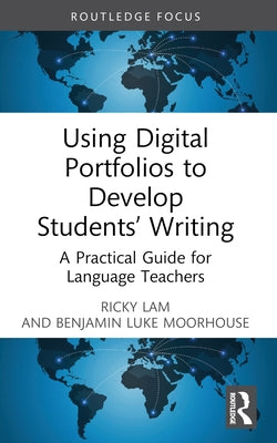 Using Digital Portfolios to Develop Students' Writing: A Practical Guide for Language Teachers by Lam, Ricky