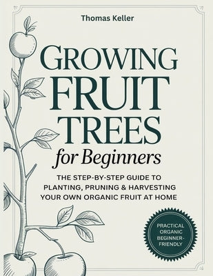 Growing Fruit Trees for Beginners: The Step-by-Step Guide to Planting, Pruning & Harvesting Your Own Organic Fruit at Home. by Keller, Thomas