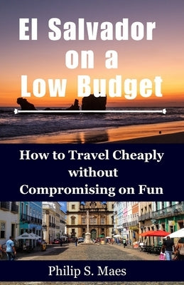 El Salvador on a Low Budget: How to Travel Cheaply without Compromising on Fun by Maes, Philip S.