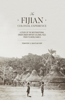 The Fijian Colonial Experience: A study of the neotraditional order under British colonial rule prior to World War II by Macnaught, Timothy J.