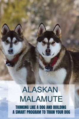 Alaskan Malamute: Thinking Like A Dog And Building A Smart Program To Train Your Dog: Tips For English Foxhound Training by Blurton, Julissa