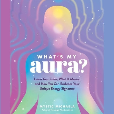 What's My Aura?: Learn Your Color, What It Means, and How You Can Embrace Your Unique Energy Signature by Michaela, Mystic