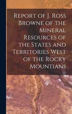Report of J. Ross Browne of the Mineral Resources of the States and Territories West of the Rocky Mountians by Anonymous