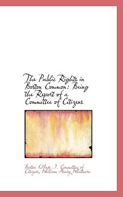 The Public Rights in Boston Common: Being the Report of a Committee of Citizens by Citizens, Boston (Mass ). Committee O.
