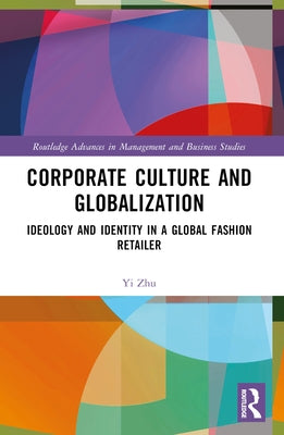 Corporate Culture and Globalization: Ideology and Identity in a Global Fashion Retailer by Zhu, Yi