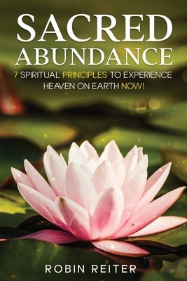 Sacred Abundance: 7 Spiritual Principles to Experience Heaven on Earth Now! by Reiter, Robin