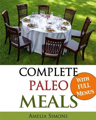 Complete Paleo Meals: A Paleo Cookbook Featuring Paleo Comfort Foods - Recipes for an Appetizer, Entree, Side Dishes, and Dessert in Every M by Simons, Amelia