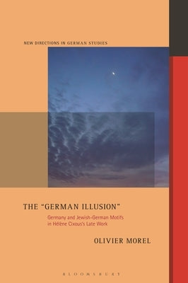 The German Illusion: Germany and Jewish-German Motifs in Hélène Cixous's Late Work by Morel, Olivier