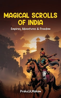 Magical Scrolls of India: Empires, Adventures & Freedom by Prakul H. Makam