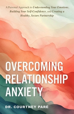 Overcoming Relationship Anxiety: A Personal Approach to Understanding Your Emotions, Building Your Self-Confidence, and Creating a Healthy, Secure Par by Paré, Courtney