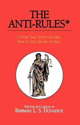 The Anti-Rules*: (*Now That You've Got Him, How Do You Get Rid of Him) by Donahue, Barbara L. S.