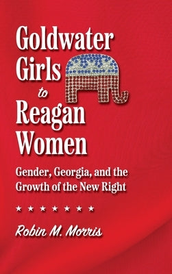 Goldwater Girls to Reagan Women: Gender, Georgia, and the Growth of the New Right by Morris, Robin M.