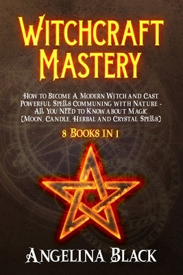Witchcraft Mastery: How to Become a Modern Witch and Cast Powerful Spells Communing with Nature - All You Need to Know about Magic & Spell by Black, Angelina