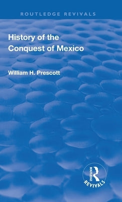 Revival: History of the Conquest of Mexico (1886): With a Preliminary View of the Ancient Mexican Civilisation and the Life of the Conqueror, Hernando by Prescott, William