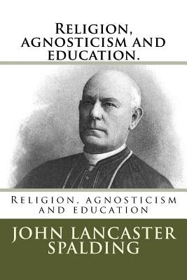 Religion, agnosticism and education. by Spalding, John Lancaster