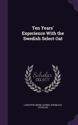 Ten Years' Experience With the Swedish Select Oat by Carleton, Mark Alfred [From Old Catalog