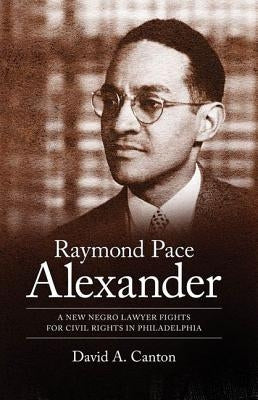 Raymond Pace Alexander: A New Negro Lawyer Fights for Civil Rights in Philadelphia by Canton, David A.