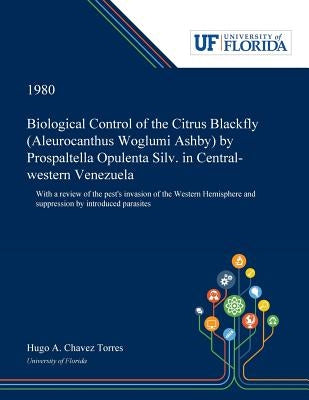 Biological Control of the Citrus Blackfly (Aleurocanthus Woglumi Ashby) by Prospaltella Opulenta Silv. in Central-western Venezuela: With a Review of by Chavez Torres, Hugo
