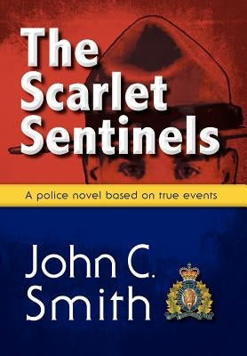 The Scarlet Sentinels: An RCMP Novel Based on True Events by Smith, John C.