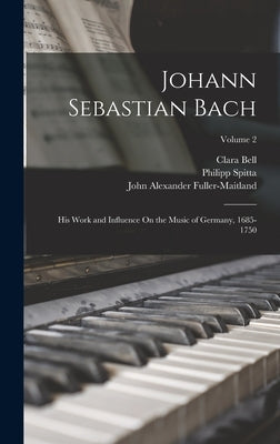 Johann Sebastian Bach: His Work and Influence On the Music of Germany, 1685-1750; Volume 2 by Fuller-Maitland, John Alexander