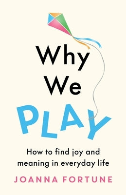 Why We Play: How to find joy and meaning in everyday life by Fortune, Joanna