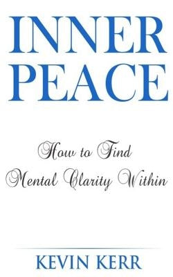 Inner Peace: How to Find Mental Clarity Within. (Love, Joy, Peace, Self Realization, Spirituality, Oneness, Allness) by Kerr, Kevin