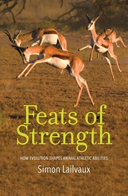 Feats of Strength: How Evolution Shapes Animal Athletic Abilities by Lailvaux, Simon