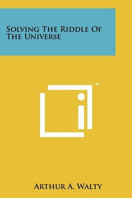Solving the Riddle of the Universe by Walty, Arthur A.