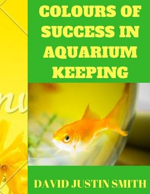 Colours of Success in Aquarium Keeping by Justin Smith, David