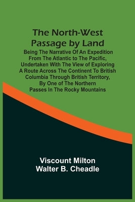 The North-West Passage By Land: Being The Narrative Of An Expedition From The Atlantic To The Pacific, Undertaken With The View Of Exploring A Route A by Milton, Viscount