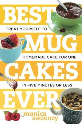 Best Mug Cakes Ever: Treat Yourself to Homemade Cake for One in Five Minutes or Less by Sweeney, Monica