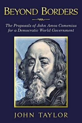 Beyond Borders: The Proposals of John Amos Comenius for a Democratic World Government by Taylor, John