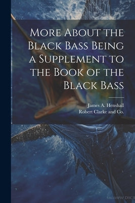 More About the Black Bass Being a Supplement to the Book of the Black Bass by Henshall, James a.