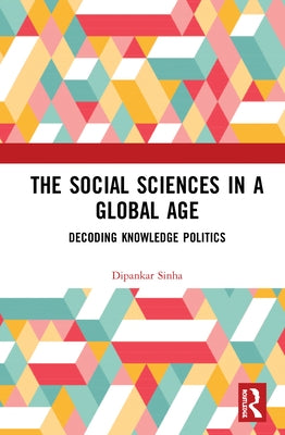 The Social Sciences in a Global Age: Decoding Knowledge Politics by Sinha, Dipankar