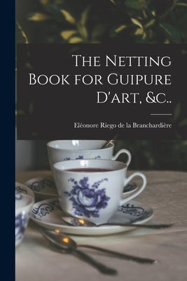 The Netting Book for Guipure D'art, &c.. by Riego de la Branchardière, Eléonore