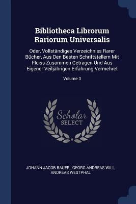 Bibliotheca Librorum Rariorum Universalis: Oder, Vollständiges Verzeichniss Rarer Bücher, Aus Den Besten Schriftstellern Mit Fleiss Zusammen Getragen by Bauer, Johann Jacob