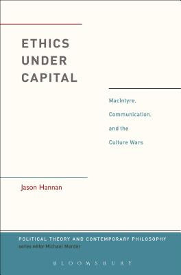 Ethics Under Capital: MacIntyre, Communication, and the Culture Wars by Hannan, Jason