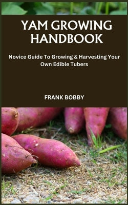 Yam Growing Handbook: Novice Guide To Growing & Harvesting Your Own Edible Tubers by Bobby, Frank