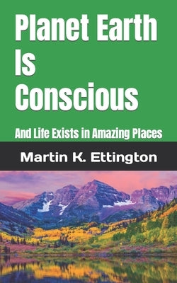 Planet Earth Is Conscious: And Life Exists in Amazing Places by Ettington, Martin K.